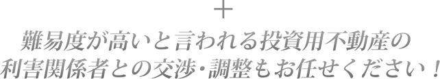 難易度が高いと言われる投資用不動産の利害関係者との交渉・調整もお任せ下さい